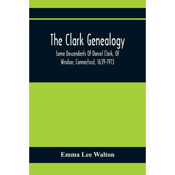 The Clark Genealogy; Some Descendents Of Daniel Clark, Of Windsor, Connecticut, 1639-1913, (Paperback)