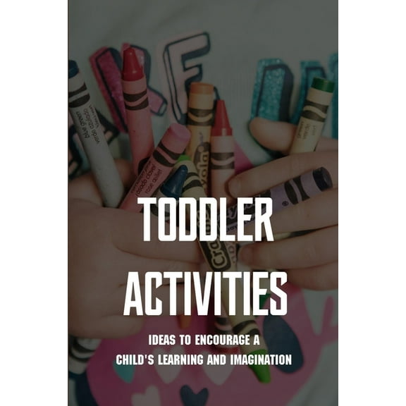 Toddler Activities: Ideas To Encourage a Child's Learning and Imagination: Toddler Activities At Home 2 Year Old (Paperback)