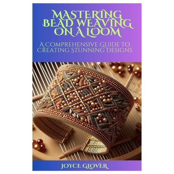 Mastering Bead Weaving on a Loom: A Comprehensive Guide to Creating Stunning Designs (Paperback)