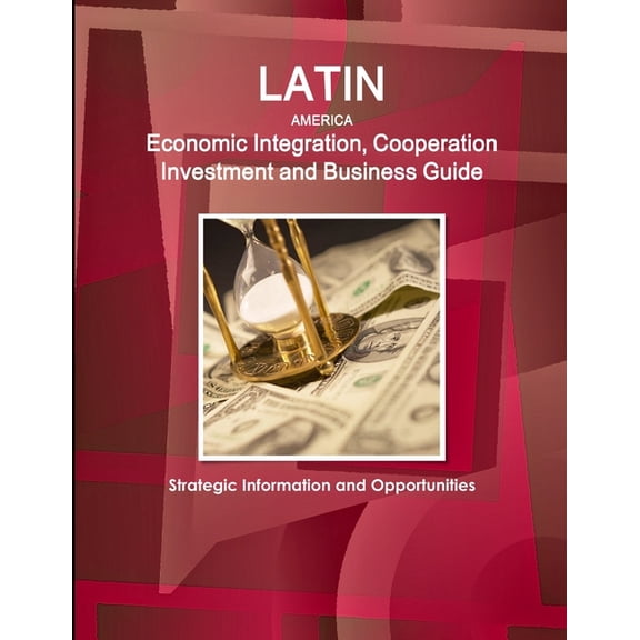 Latin America Economic Integration, Cooperation Investment and Business Guide - Strategic Information and Opportunities (Paperback)