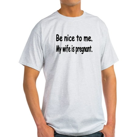 CafePress - BE NICE TO ME MY WIFE IS PREGNANT - Light T-Shirt -