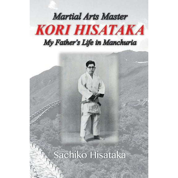 Martial Arts Master Kori Hisataka: My Father's life in Manchuria, (Paperback)