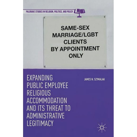 Palgrave Studies in Religion, Politics, Expanding Public Employee Religious Accommodation and Its Threat to Administrative Legitimacy, (Hardcover)