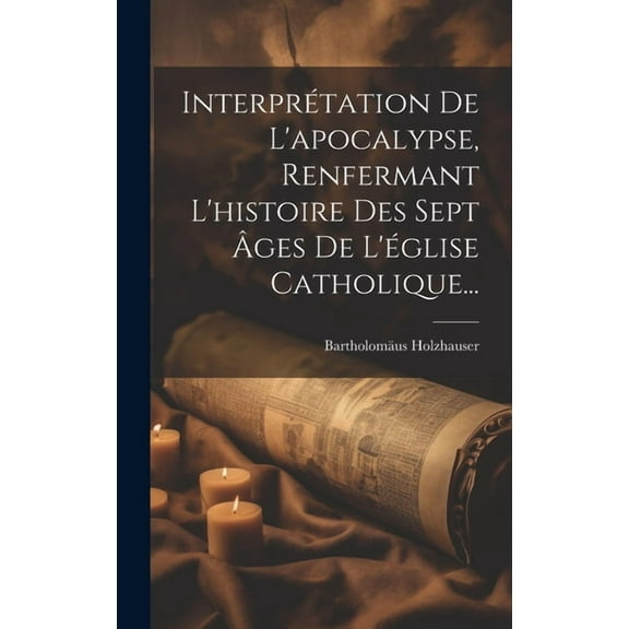 Interprétation De L'apocalypse, Renfermant L'histoire Des Sept Âges De L'église Catholique... (Hardcover)