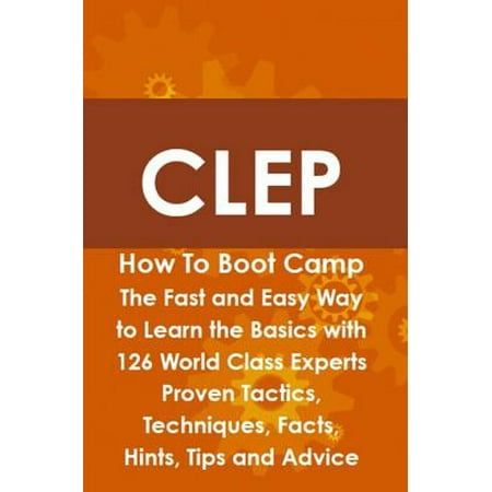 CLEP How To Boot Camp: The Fast and Easy Way to Learn the Basics with 126 World Class Experts Proven Tactics, Techniques, Facts, Hints, Tips and Advice - (Best Way To Study For Clep)