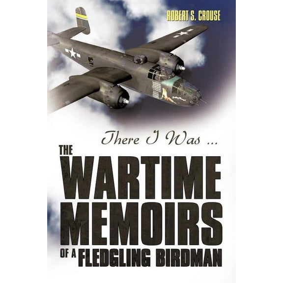There I Was ...: The Wartime Memoirs of a Fledgling Birdman (Paperback) by Robert S Crouse