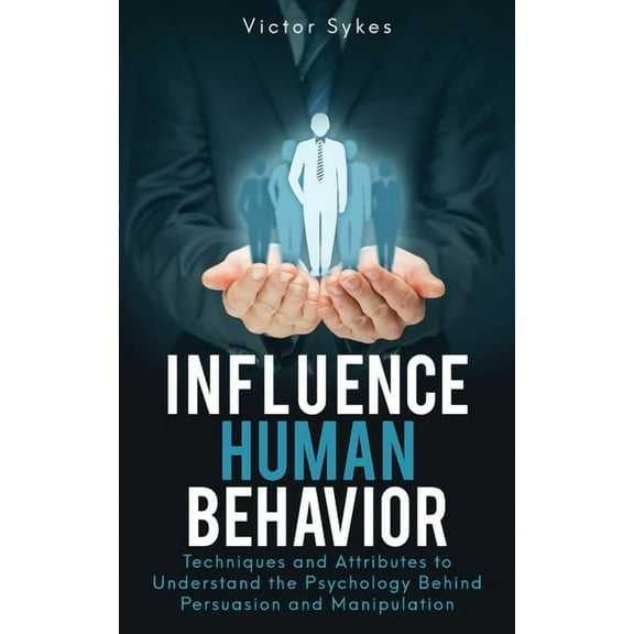 Influence Human Behavior Influence Human Behavior: Techniques and Attributes to Understand the Psychology Behind Persuasion and Manipulation, Book 1, (Paperback)