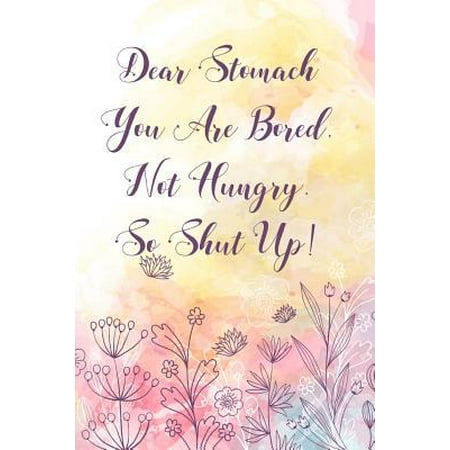 Dear Stomach You Are Bored Not Hungry So Shut Up!: Weight Loss Journal, Meal, Exercise, Workout Routine Planner