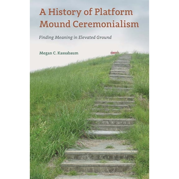 Florida Museum of Natural History: Riple A History of Platform Mound Ceremonialism: Finding Meaning in Elevated Ground, (Hardcover)