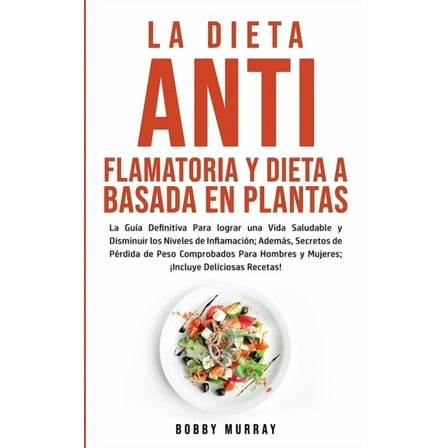 La Dieta Antiflamatoria y Dieta a Basada en Plantas Para Principiantes: La Guía Definitiva para lograr una Vida Saludabl, (Paperback)
