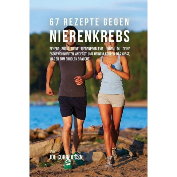 67 Rezepte gegen Nierenkrebs: Behebe zügig deine Nierenprobleme, indem du deine Essgewohnheiten änderst und deinem Körpe, (Paperback)