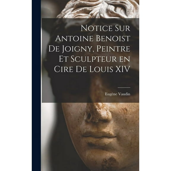 Notice sur Antoine Benoist de Joigny, peintre et sculpteur en cire de Louis XIV (Hardcover)