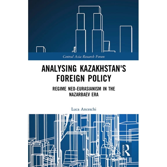 Central Asia Research Forum Analysing Kazakhstan's Foreign Policy: Regime neo-Eurasianism in the Nazarbaev era, (Paperback)
