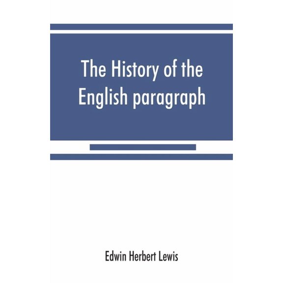 The history of the English paragraph : A Dissertation presented to the faculty of arts literature, and science, of the University of Chicago, in Candidacy for the Degree of Doctor of Philosophy (Paperback)