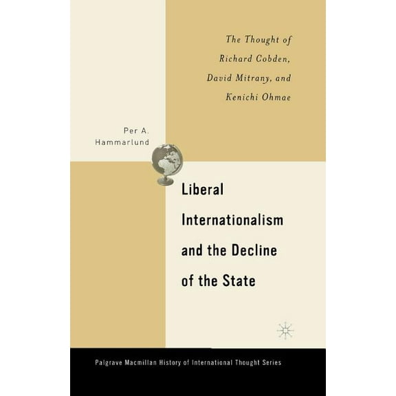 Palgrave MacMillan History of Internatio Liberal Internationalism and the Decline of the State: The Thought of Richard Cobden, David Mitrany, and Kenichi Ohmae, (Paperback)