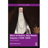 Lives of Royal Women Maria of Austria, Holy Roman Empress (1528-1603): Dynastic Networker, (Paperback)