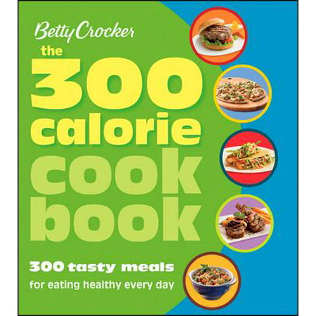 Betty Crocker The 300 Calorie Cookbook : 300 tasty meals for eating healthy every (Best Meals Under 300 Calories)