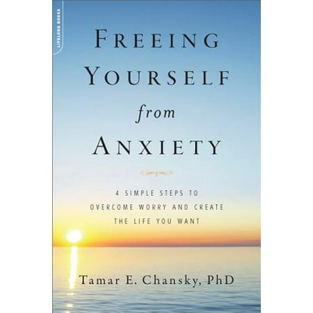 Freeing Yourself from Anxiety : 4 Simple Steps to Overcome Worry and Create the Life You (The Best Way To Overcome Anxiety)