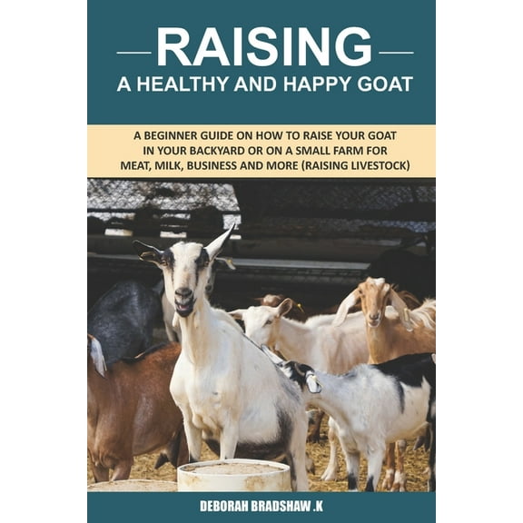 Raising A Healthy And Happy Goat: A beginner Guide on How to raise your goat in Your Backyard or on a Small Farm for mea, (Paperback)