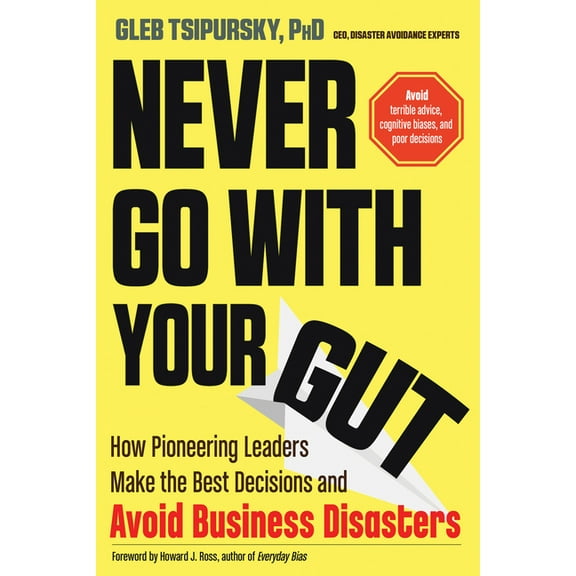 Never Go with Your Gut: How Pioneering Leaders Make the Best Decisions and Avoid Business Disasters, (Paperback)