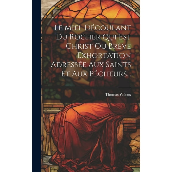 Le Miel Découlant Du Rocher Qui Est Christ Ou Brève Exhortation Adressée Aux Saints Et Aux Pécheurs... (Hardcover)