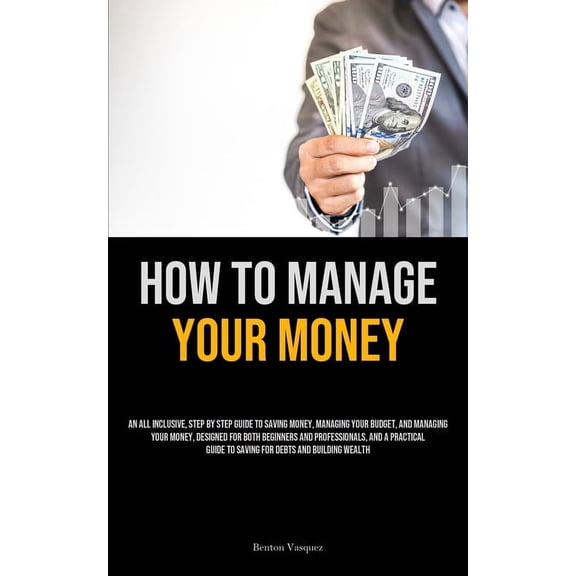 How To Manage Your Money: An All Inclusive, Step By Step Guide To Saving Money, Managing Your Budget, And Managing Your , (Paperback)