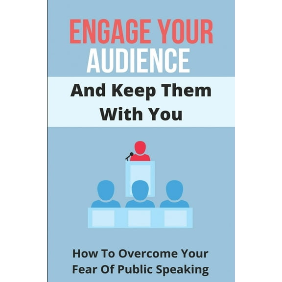 Engage Your Audience And Keep Them With You: How To Overcome Your Fear Of Public Speaking: Public Speaking Mindset (Paperback)