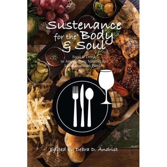 Sustenance for the Body & Soul: Food & Drink in Amerindian, Spanish and Latin American Worlds, (Hardcover)