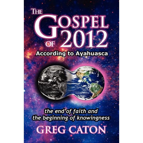 The Gospel of 2012 According to Ayahuasca: The End of Faith and the Beginning of Knowingness [Final 2013 Edition], (Paperback)