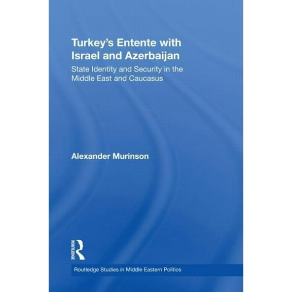 Routledge Studies in Middle Eastern Poli Turkey's Entente with Israel and Azerbaijan: State Identity and Security in the Middle East and Caucasus, (Hardcover)