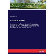 Parasitic Wealth: Or, money reform. A manifesto to the people of the United States and to the workers of the whole world, (Paperback)