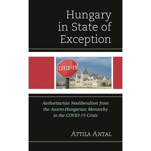 Hungary in State of Exception: Authoritarian Neoliberalism from the Austro-Hungarian Monarchy to the Covid-19 Crisis, (Hardcover)