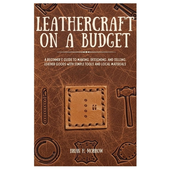 Leathercraft on a Budget: A Beginner's Guide to Making, Designing, and Selling Leather Goods with Simple Tools and Local, (Paperback)