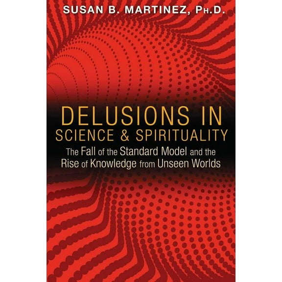 Delusions in Science and Spirituality : The Fall of the Standard Model and the Rise of Knowledge from Unseen Worlds (Paperback)