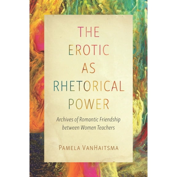 Intersectional Rhetorics The Erotic as Rhetorical Power: Archives of Romantic Friendship Between Women Teachers, (Hardcover)