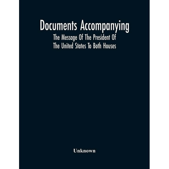 Documents Accompanying The Message Of The President Of The United States To Both Houses, (Paperback)