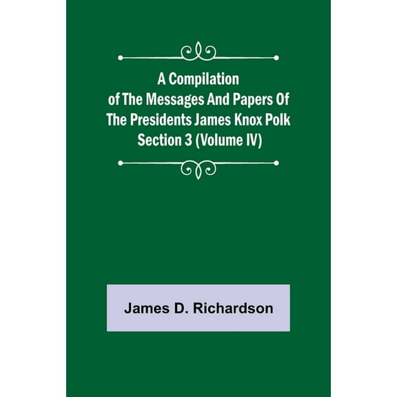 A Compilation of the Messages and Papers of the Presidents Section 3 (Volume IV) James Knox Polk, (Paperback)