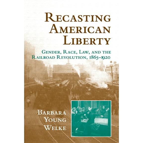 Cambridge Historical Studies in American Recasting American Liberty: Gender, Race, Law, and the Railroad Revolution, 1865 1920, (Paperback)