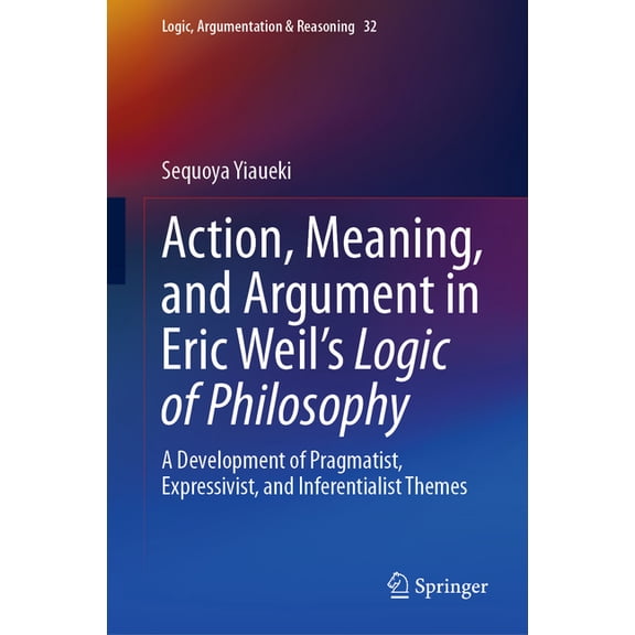 Logic, Argumentation & Reasoning Action, Meaning, and Argument in Eric Weil's Logic of Philosophy: A Development of Pragmatist, Expressivist, and Inferen, Book 32, (Hardcover)