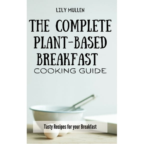 The Complete Plant-Based Breakfast Cooking Guide: Tasty Recipes for your Breakfast, (Hardcover)