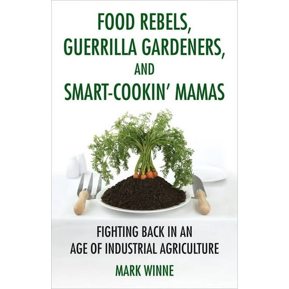 Food Rebels, Guerrilla Gardeners, and Smart-Cookin' Mamas : Fighting Back in an Age of Industrial Agriculture (Paperback)