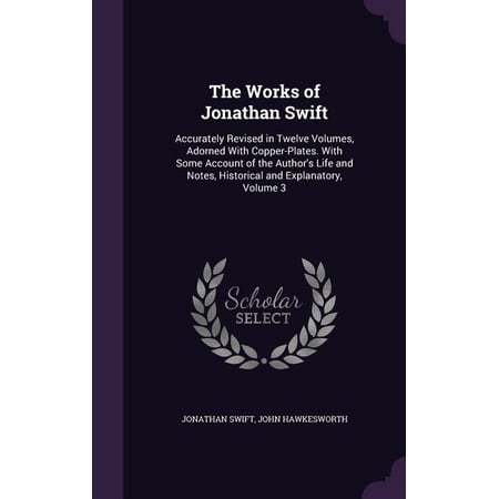 The Works of Jonathan Swift : Accurately Revised in Twelve Volumes Adorned With Copper-Plates. With Some Account of the Author s Life and Notes Historical and Explanatory Volume 3 (Hardcover)