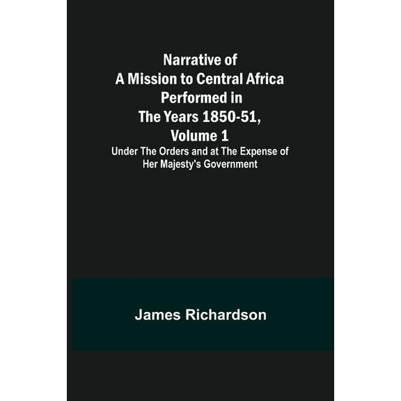 Narrative of a Mission to Central Africa Performed in the Years 1850-51, Volume 1; Under the Orders and at the Expense o, (Paperback)
