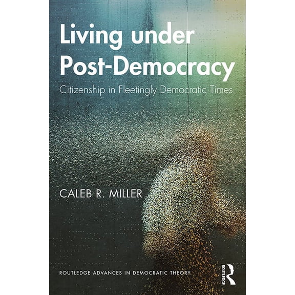 Routledge Advances in Democratic Theory Living under Post-Democracy: Citizenship in Fleetingly Democratic Times, (Paperback)