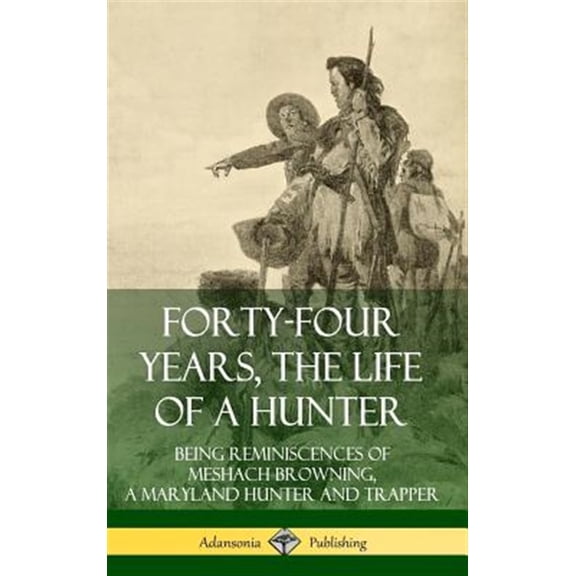 Pre-Owned Forty-Four Years, the Life of a Hunter: Being Reminiscences of Meshach Browning, a Maryland Hunter and Trapper (Hardcove, (Hardcover)