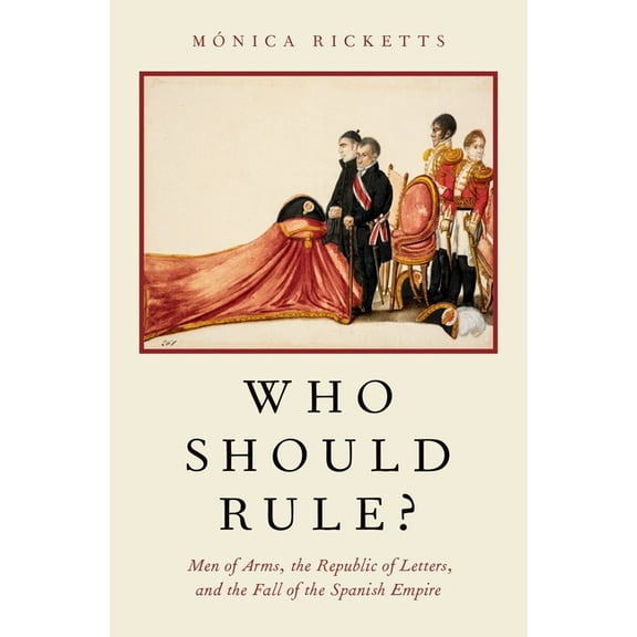 Who Should Rule?: Men of Arms, the Republic of Letters, and the Fall of the Spanish Empire, (Hardcover)