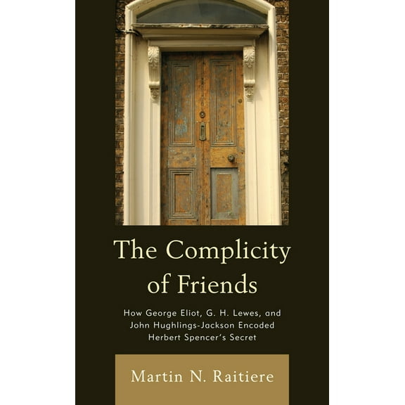 The Complicity of Friends: How George Eliot, G. H. Lewes, and John Hughlings-Jackson Encoded Herbert Spencer's Secret, (Paperback)