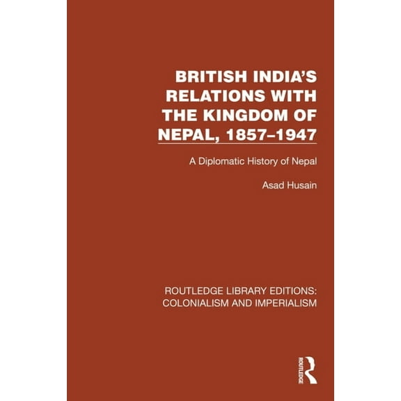 Routledge Library Editions: Colonialism British India's Relations with the Kingdom of Nepal, 1857-1947: A Diplomatic History of Nepal, (Hardcover)