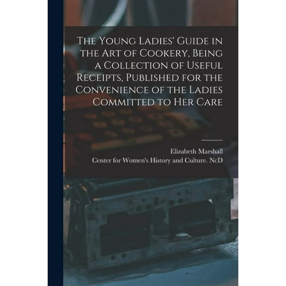 The Young Ladies' Guide in the Art of Cookery, Being a Collection of Useful Receipts, Published for the Convenience of the Ladies Committed to Her Care (Paperback)