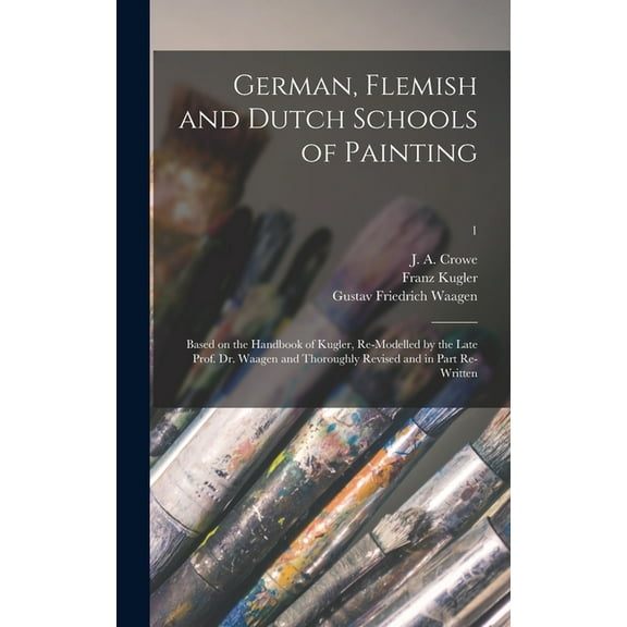 German, Flemish and Dutch Schools of Painting: Based on the Handbook of Kugler, Re-modelled by the Late Prof. Dr. Waagen and Thoroughly Revised and in Part Re-written; 1 (Hardcover)